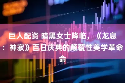巨人配资 暗黑女士降临，《龙息：神寂》百日庆典的颠覆性美学革命