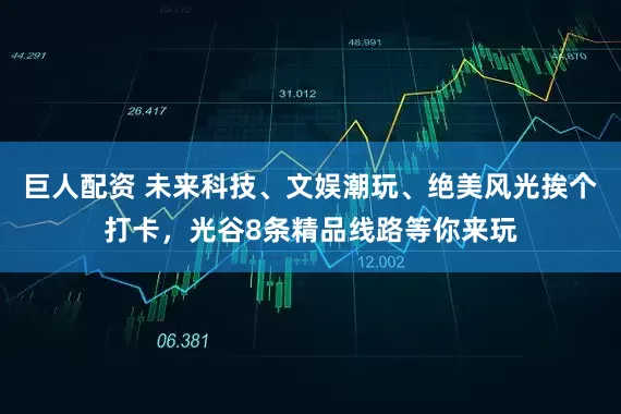 巨人配资 未来科技、文娱潮玩、绝美风光挨个打卡，光谷8条精品线路等你来玩