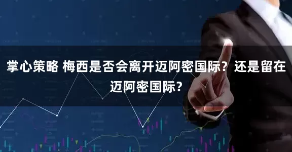 掌心策略 梅西是否会离开迈阿密国际？还是留在迈阿密国际？