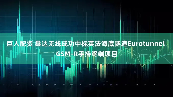 巨人配资 桑达无线成功中标英法海底隧道Eurotunnel GSM-R手持终端项目