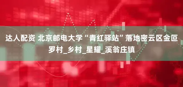 达人配资 北京邮电大学“青红驿站”落地密云区金叵罗村_乡村_星耀_溪翁庄镇