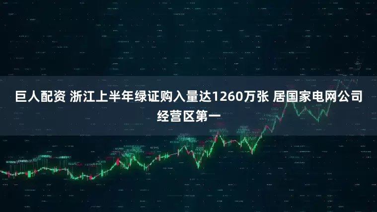 巨人配资 浙江上半年绿证购入量达1260万张 居国家电网公司经营区第一