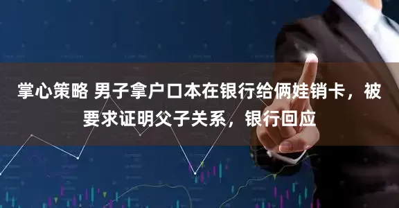 掌心策略 男子拿户口本在银行给俩娃销卡，被要求证明父子关系，银行回应