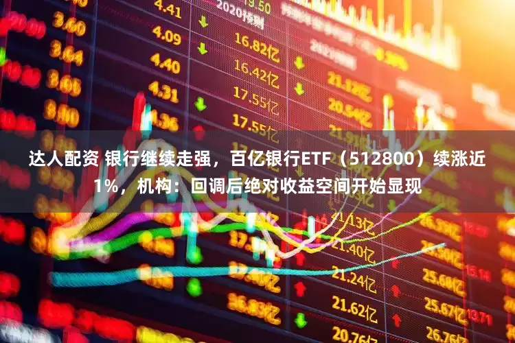 达人配资 银行继续走强，百亿银行ETF（512800）续涨近1%，机构：回调后绝对收益空间开始显现