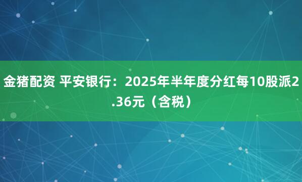 金猪配资 平安银行：2025年半年度分红每10股派2.36元（含税）