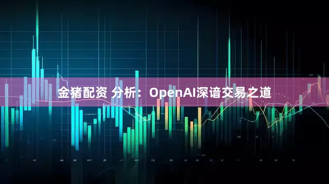 金猪配资 分析：OpenAI深谙交易之道
