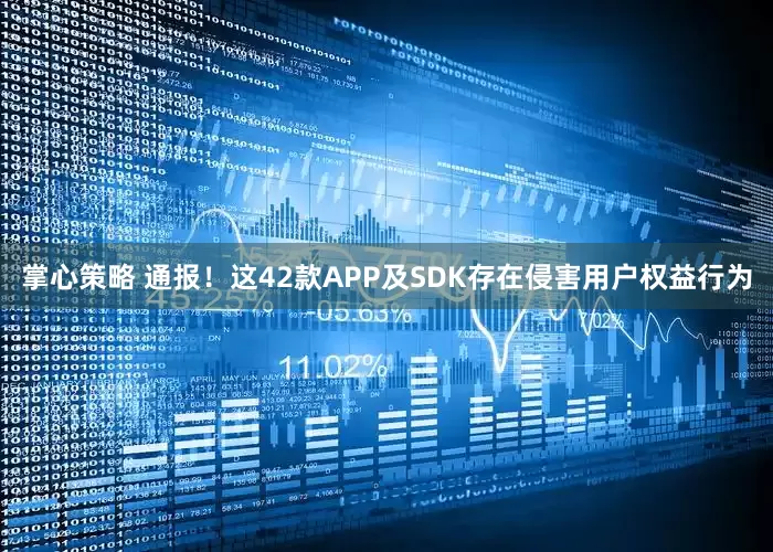 掌心策略 通报！这42款APP及SDK存在侵害用户权益行为