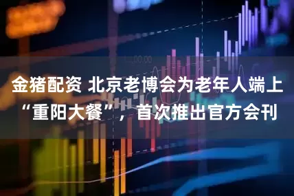 金猪配资 北京老博会为老年人端上“重阳大餐”，首次推出官方会刊