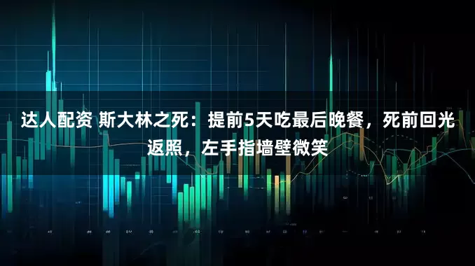 达人配资 斯大林之死：提前5天吃最后晚餐，死前回光返照，左手指墙壁微笑