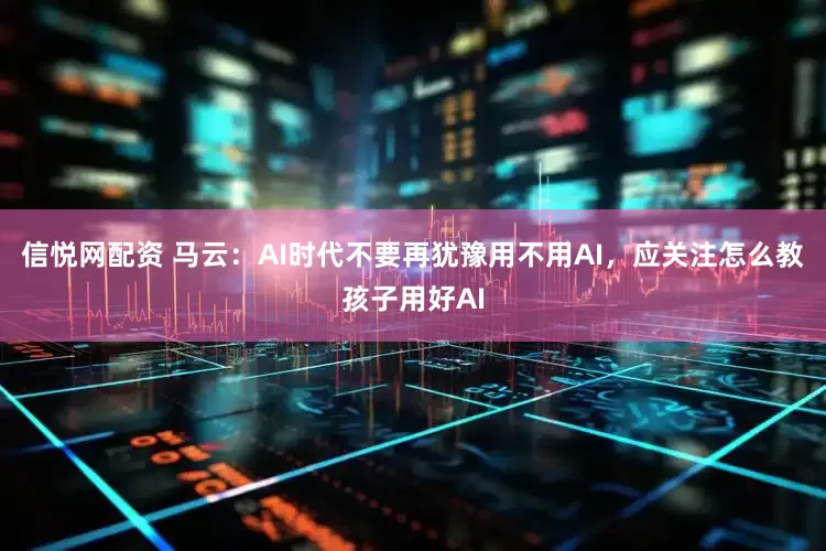 信悦网配资 马云：AI时代不要再犹豫用不用AI，应关注怎么教孩子用好AI