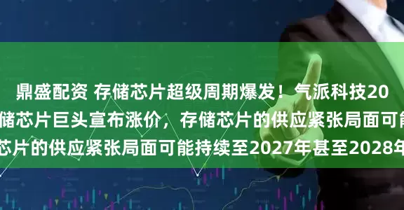 鼎盛配资 存储芯片超级周期爆发！气派科技20CM涨停，国内两大存储芯片巨头宣布涨价，存储芯片的供应紧张局面可能持续至2027年甚至2028年