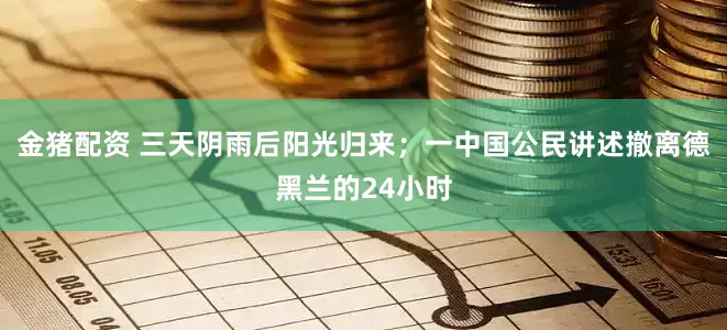 金猪配资 三天阴雨后阳光归来；一中国公民讲述撤离德黑兰的24小时