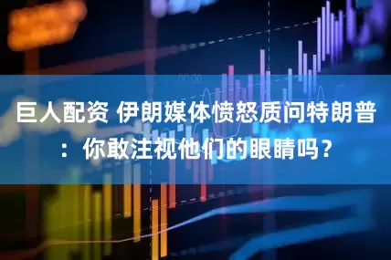 巨人配资 伊朗媒体愤怒质问特朗普：你敢注视他们的眼睛吗？