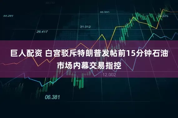 巨人配资 白宫驳斥特朗普发帖前15分钟石油市场内幕交易指控