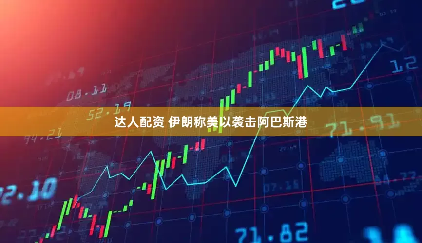达人配资 伊朗称美以袭击阿巴斯港