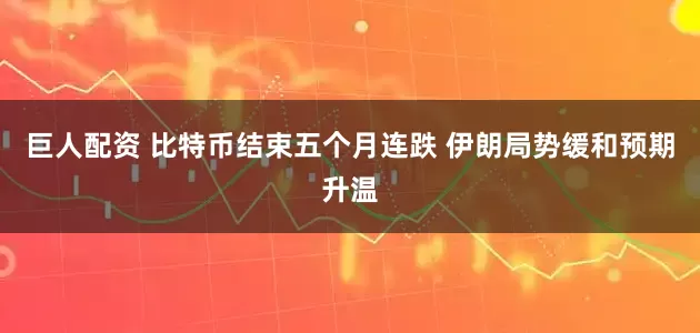 巨人配资 比特币结束五个月连跌 伊朗局势缓和预期升温