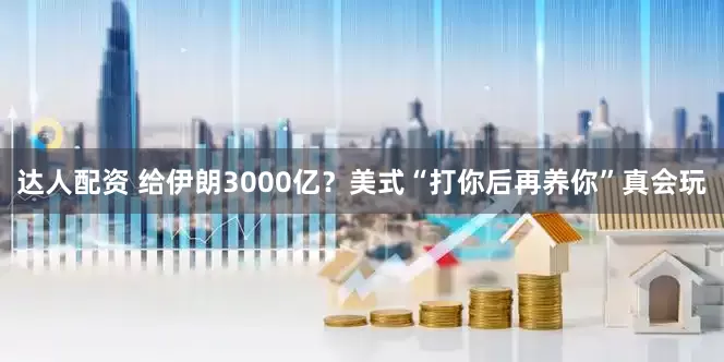达人配资 给伊朗3000亿？美式“打你后再养你”真会玩